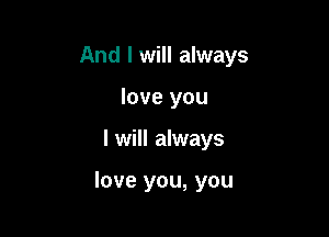 And I will always
love you

I will always

love you, you
