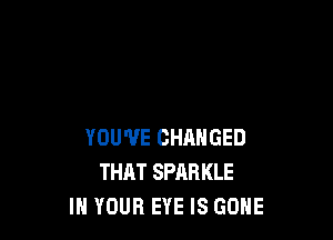 YOU'VE CHANGED
THAT SPARKLE
IN YOUR EYE IS GONE