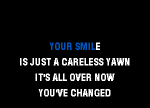 YOUR SMILE

IS J UST A CARELESS YAWH
IT'S ALL OVER HOW
YOU'VE CHANGED