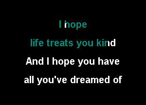 lhope

life treats you kind

And I hope you have

all you've dreamed of