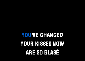 YOU'VE CHANGED
voun KISSES HOW
ARE so BLASE