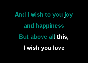 And I wish to you joy

and happiness
But above all this,

I wish you love
