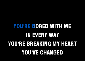 YOU'RE BORED WITH ME
IN EVERY WAY
YOU'RE BREAKING MY HEART
YOU'VE CHANGED