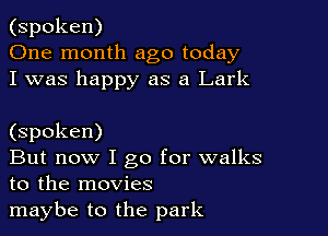 (spoken)
One month ago today
I was happy as a Lark

(spoken)

But now I go for walks
to the movies

maybe to the park