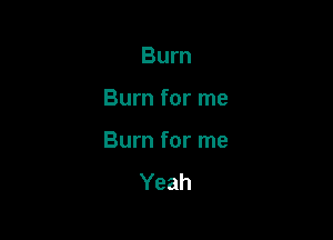 Burn

Burn for me

Burn for me
Yeah