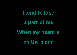 I tend to lose

a part of me

When my heart is

on the mend