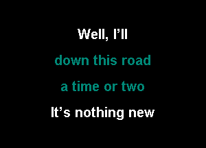 Well, Pll
down this road

a time or two

2,6 nothing new