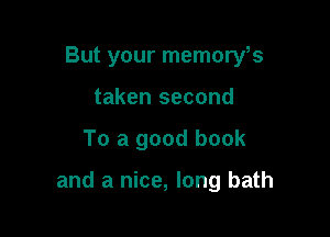 But your memoryfs

taken second
To a good book

and a nice, long bath