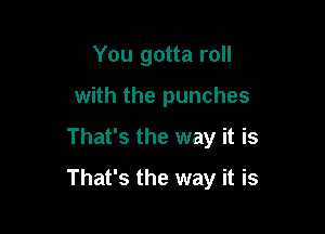 You gotta roll
with the punches

That's the way it is

That's the way it is