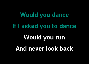 Would you dance

If I asked you to dance

Would you run

And never look back