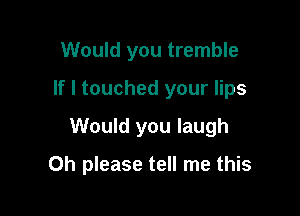 Would you tremble

If I touched your lips

Would you laugh
Oh please tell me this