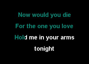 Now would you die

For the one you love

Hold me in your arms

tonight
