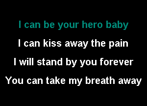 I can be your hero baby
I can kiss away the pain
I will stand by you forever

You can take my breath away