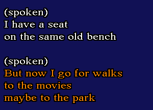 (spoken)
I have a seat
on the same old bench

(spoken)

But now I go for walks
to the movies

maybe to the park
