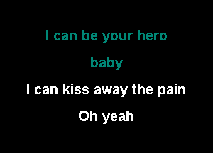 I can be your hero
baby

I can kiss away the pain
Oh yeah