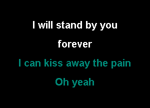 I will stand by you

forever

I can kiss away the pain
Oh yeah