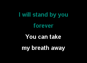I will stand by you

forever
You can take

my breath away