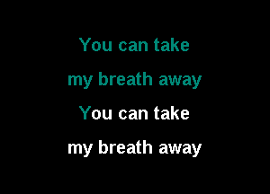 You can take
my breath away

You can take

my breath away