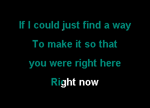 If I could just find a way

To make it so that
you were right here

Right now