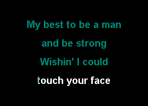 My best to be a man

and be strong

Wishin' I could

touch your face