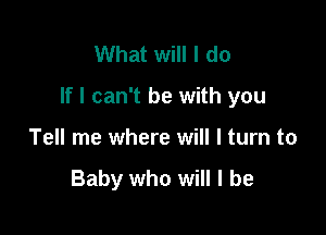 What will I do

If I can't be with you

Tell me where will I turn to

Baby who will I be