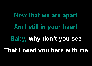 Now that we are apart

Am I still in your heart

Baby, why don't you see

That I need you here with me
