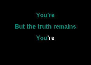 You're

But the truth remains

You're