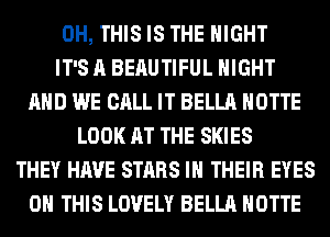 0H, THIS IS THE NIGHT
IT'S A BERUTIFUL NIGHT
AND WE CALL IT BELLA HOTTE
LOOK AT THE SKIES
THEY HAVE STARS IN THEIR EYES
ON THIS LOVELY BELLA HOTTE