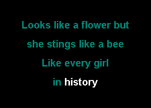 Looks like a flower but

she stings like a bee

Like every girl

in history