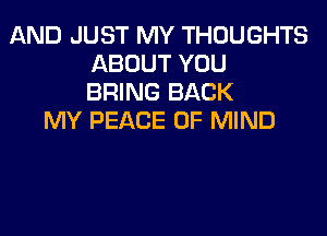 AND JUST MY THOUGHTS
ABOUT YOU
BRING BACK
MY PEACE OF MIND