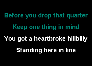 Before you drop that quarter
Keep one thing in mind
You got a heartbroke hillbilly

Standing here in line
