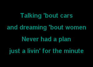 Talking 'bout cars

and dreaming 'bout women

Never had a plan

just a Iivin' for the minute