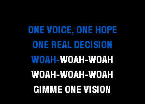 ONE VOICE, ONE HOPE
ONE HEAL DECISION
WOAH-WOAH-WOAH
WOAH-WDAH-WOAH

GIMME ONE VISION l