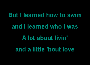 But I learned how to swim
and I learned who I was

A lot about livin'

and a little 'bout love