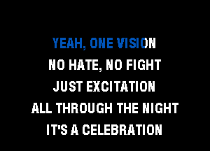 YEAH, ONE VISION
H0 HATE, N0 FIGHT
JUST EXCITATION
ALL THROUGH THE NIGHT
IT'S A CELEBRATION