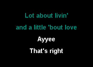 Lot about livin'

and a little 'bout love

Ayyee
That's right