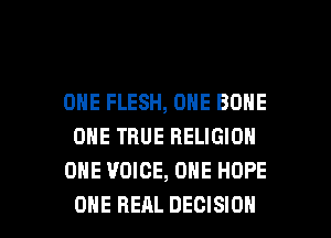 ONE FLESH, ONE BONE
ONE TRUE RELIGION
ONE VOICE, ONE HOPE

ONE REAL DECISION l