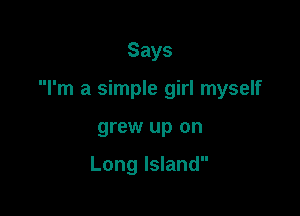 Says

I'm a simple girl myself

grew up on

Long Island