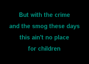 But with the crime

and the smog these days

this ain't no place

for children