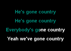 He's gone country

He's gone country

Everybody's gone country

Yeah we've gone country