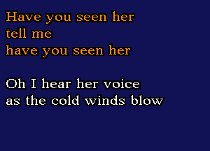 Have you seen her
tell me
have you seen her

Oh I hear her voice
as the cold winds blow