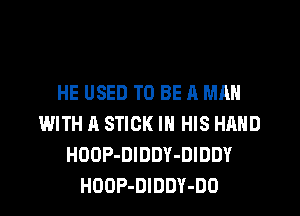 HE USED TO BE A MAN
WITH A STICK IN HIS HAND
HOOP-DIDDY-DIDDY
HOOP-DIDDY-DO