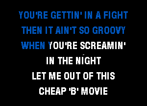 YOU'RE GETTIN' m A FIGHT
THEN IT AIN'T so GROOW
WHEN YOU'RE scnenmm-
IN THE NIGHT
LET ME OUT OF THIS
CHEAP '3' MOVIE
