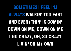 SOMETIMESI FEEL I'M
ALWAYS WALKIH' T00 FAST
AND EVERYTHIH' IS COMIH'
DOWN ON ME, DOWN ON ME
I GO CRAZY, 0H, 80 CRAZY

LIVIH' OH MY OWN