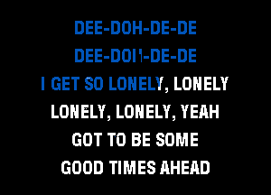 DEE-DOH-DE-DE
DEE-DOH-DE-DE
I GET SO LONELY, LONELY
LONELY, LONELY, YEAH
GOT TO BE SOME
GOOD TIMES AHEAD