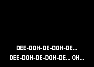 DEE-DOH-DE-DUH-DE...
DEE-DOH-DE-DOH-DE... 0H...