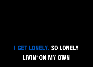 I GET LONELY, SD LONELY
LIVIN' ON MY OWN