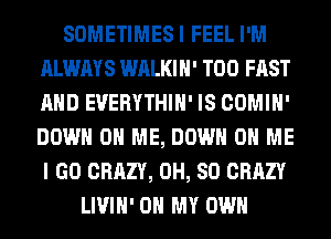SOMETIMESI FEEL I'M
ALWAYS WALKIH' T00 FAST
AND EVERYTHIH' IS COMIH'
DOWN ON ME, DOWN ON ME
I GO CRAZY, 0H, 80 CRAZY

LIVIH' OH MY OWN