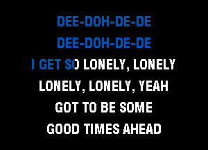 DEE-DOH-DE-DE
DEE-DOH-DE-DE
I GET so LONELY, LONELY
LONELY, LONELY, YEAH
GOT TO BE SOME
coon TIMES AHEAD