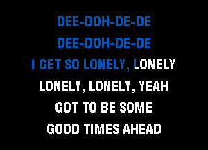 DEE-DOH-DE-DE
DEE-DOH-DE-DE
I GET SO LONELY, LONELY
LONELY, LONELY, YEAH
GOT TO BE SOME
GOOD TIMES AHEAD